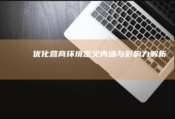 优化营商环境：定义、内涵与影响力解析